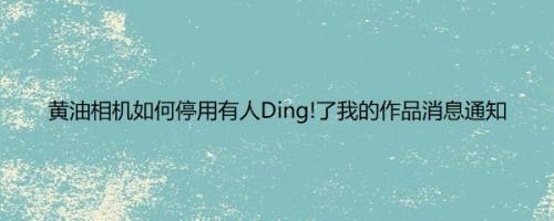 黄油相机如何停用有人Ding!了我的作品消息通知