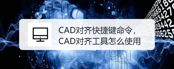 <b>CAD对齐快捷键命令，CAD对齐工具怎么使用</b>