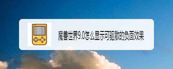魔兽世界9.0怎么显示可驱散的负面效果