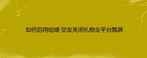 如何启用哈喽·交友关闭礼物全平台飘屏