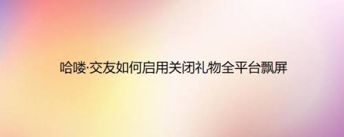 哈喽·交友如何启用关闭礼物全平台飘屏
