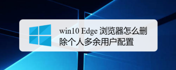 win10 Edge 浏览器怎么删除个人多余用户配置