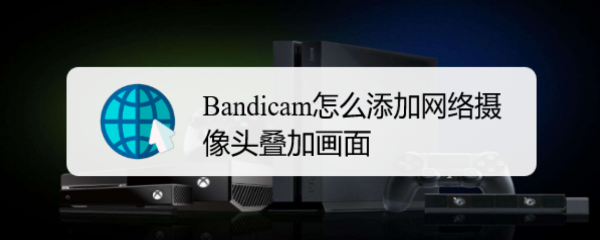 <b>Bandicam怎么添加网络摄像头叠加画面</b>