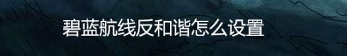 碧蓝航线反和谐怎么设置