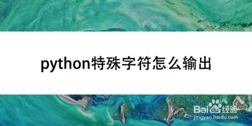 Python特殊字符怎么输出 百度经验 Python特殊字符怎么输出 百度经验
