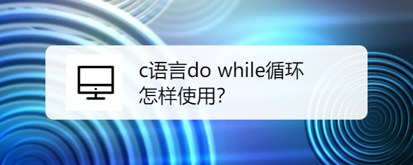 <b>c语言do while循环怎样使用</b>