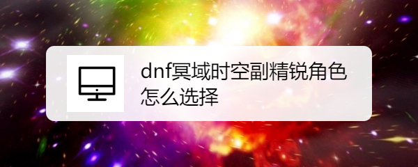 dnf冥域时空副精锐角色怎么选择
