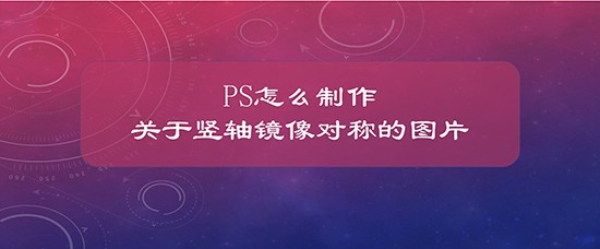 PS怎么制作关于竖轴镜像对称的图片