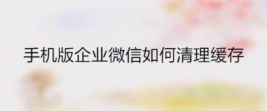 手机版企业微信如何清理缓存