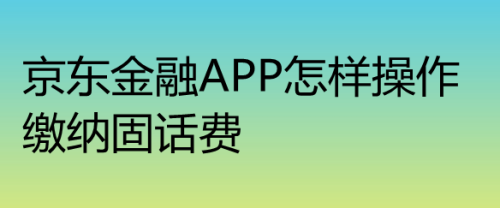 京東金融app怎樣操作繳納固話費