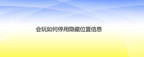 会玩如何停用隐藏位置信息