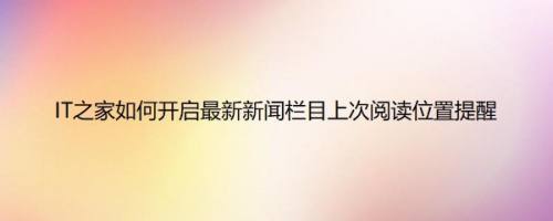 IT之家如何开启最新新闻栏目上次阅读位置提醒