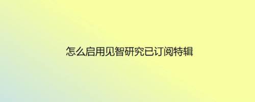 怎么启用见智研究已订阅特辑
