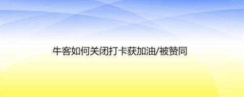 牛客如何关闭打卡获加油/被赞同