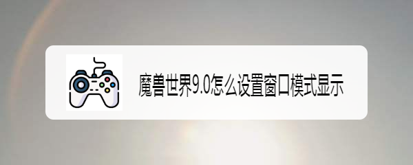 魔兽世界9.0怎么设置窗口模式显示