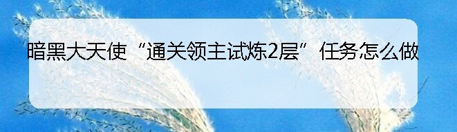 暗黑大天使“通关领主试炼2层”任务怎么做