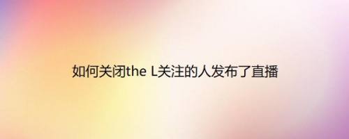 如何关闭the L关注的人发布了直播