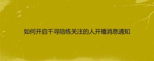 如何开启千寻陪练关注的人开播消息通知