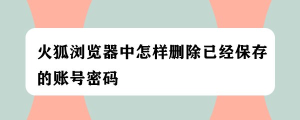 <b>火狐浏览器中怎样删除已经保存的账号密码</b>