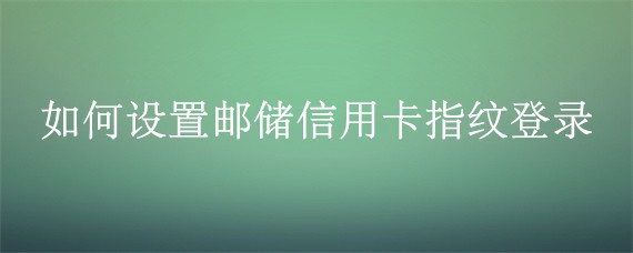 <b>最新版邮储信用卡如何设置指纹登录</b>