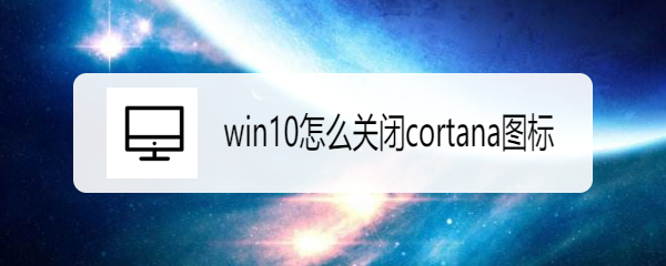 <b>win10怎么关闭cortana图标</b>