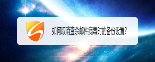 如何取消查杀邮件病毒时的备份设置？