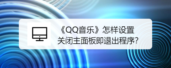 <b>《QQ音乐》怎样设置关闭主面板即退出程序</b>