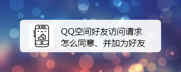 <b>QQ空间好友访问请求怎么同意、并加为好友</b>
