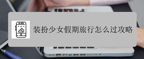 装扮少女假期旅行怎么过攻略