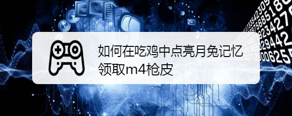 如何在吃鸡中点亮月兔记忆领取m4枪皮