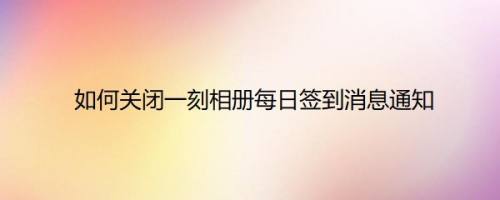 如何关闭一刻相册每日签到消息通知