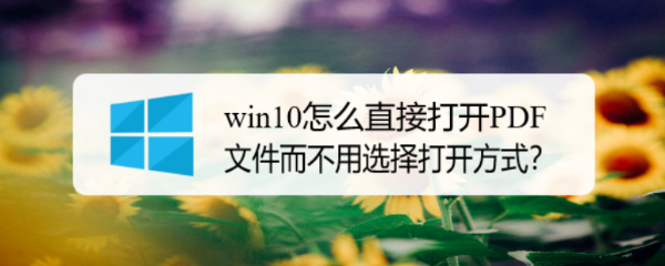 win10怎么直接打开PDF文件而不用选择打开方式