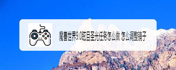 魔兽世界9.0眩目圣光任务怎么做 怎么调整镜子