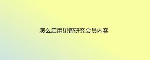 怎么启用见智研究会员内容