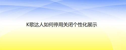 K歌达人如何停用关闭个性化展示