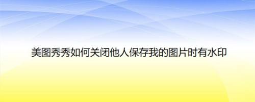 美图秀秀如何关闭他人保存我的图片时有水印
