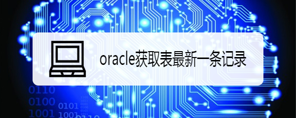 <b>oracle获取表最新一条数据记录</b>