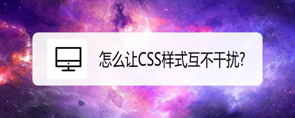 <b>怎么让CSS样式互不干扰</b>