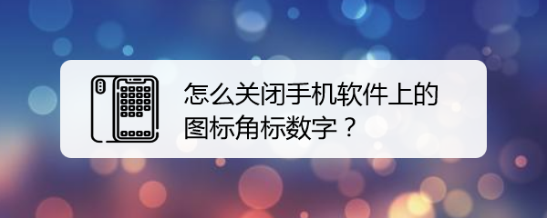 <b>怎么关闭手机软件上的图标角标数字</b>