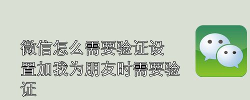 微信怎么需要验证设置加我为朋友时需要验证