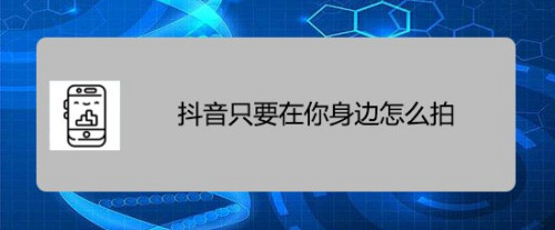 抖音只要在你身邊視頻挺火,下面來告訴大家怎麼拍攝.