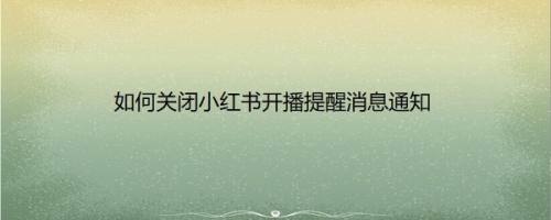 如何关闭小红书开播提醒消息通知