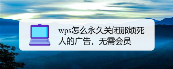 <b>wps怎么永久关闭那烦死人的广告，无需会员</b>