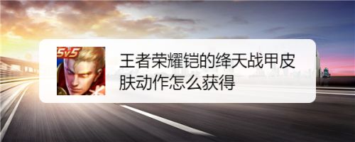 王者荣耀铠的绛天战甲皮肤动作怎么获得