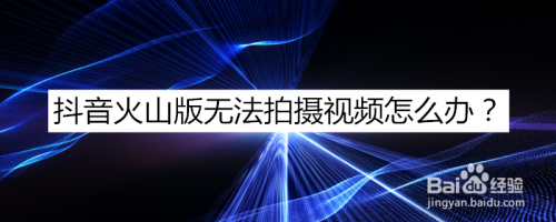 抖音火山版无法拍摄视频怎么办？