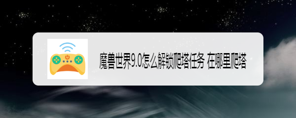魔兽世界9.0怎么解锁爬塔任务 在哪里爬塔