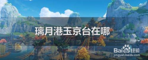 璃月港玉京台在哪 百度经验 璃月港玉京台在哪 百度经验