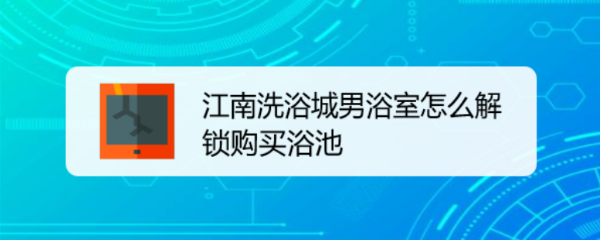 江南洗浴城男浴室怎么解锁购买浴池