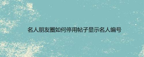 名人朋友圈如何停用帖子显示名人编号