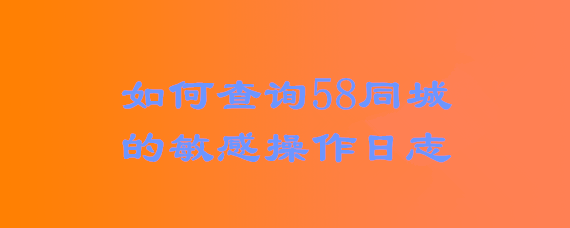 <b>如何查询58同城的敏感操作日志</b>